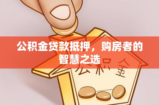 福州公积金贷款抵押，购房者的智慧之选