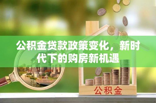 福州公积金贷款政策变化，新时代下的购房新机遇