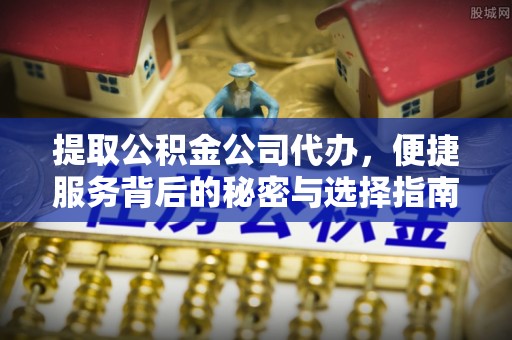 福州提取公积金公司代办，便捷服务背后的秘密与选择指南