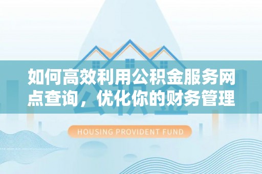 福州如何高效利用公积金服务网点查询，优化你的财务管理
