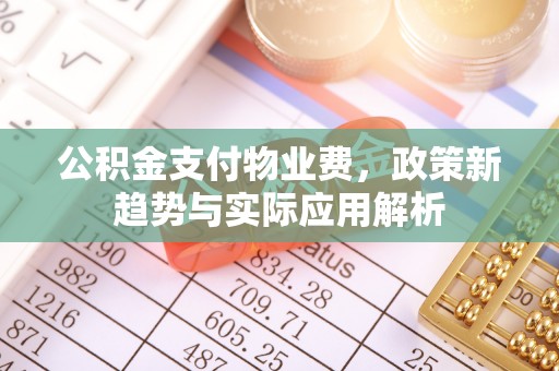 福州公积金支付物业费，政策新趋势与实际应用解析
