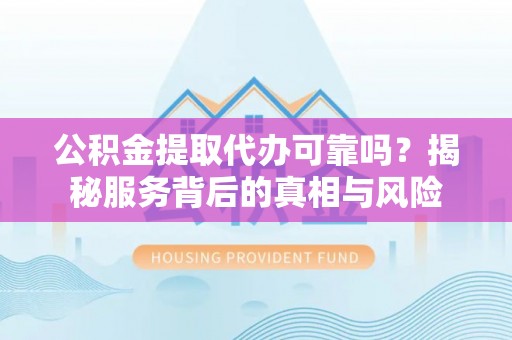 福州公积金提取代办可靠吗？揭秘服务背后的真相与风险