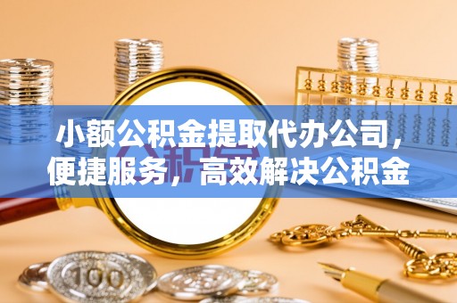 福州小额公积金提取代办公司，便捷服务，高效解决公积金提取难题
