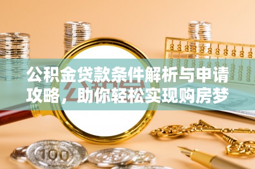 福州公积金贷款条件解析与申请攻略，助你轻松实现购房梦想