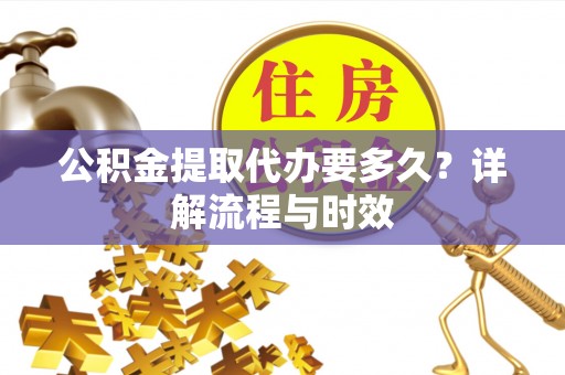 福州公积金提取代办要多久？详解流程与时效