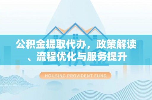 福州公积金提取代办，政策解读、流程优化与服务提升