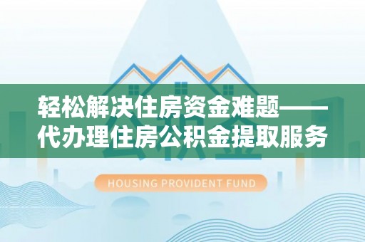 福州轻松解决住房资金难题——代办理住房公积金提取服务详解