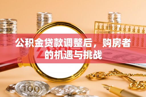 福州公积金贷款调整后，购房者的机遇与挑战