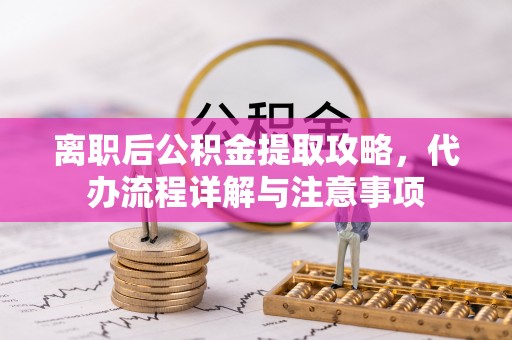 福州离职后公积金提取攻略，代办流程详解与注意事项