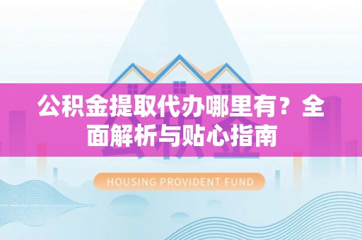 福州公积金提取代办哪里有？全面解析与贴心指南