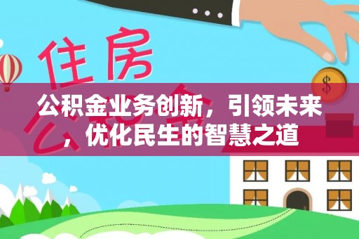 福州公积金业务创新，引领未来，优化民生的智慧之道