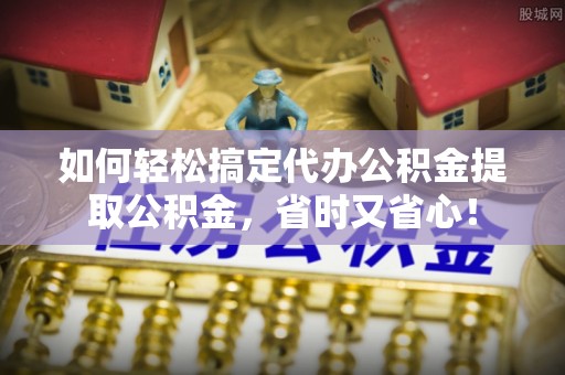 福州如何轻松搞定代办公积金提取公积金，省时又省心！