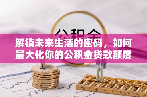 福州解锁未来生活的密码，如何最大化你的公积金贷款额度
