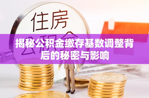 福州揭秘公积金缴存基数调整背后的秘密与影响