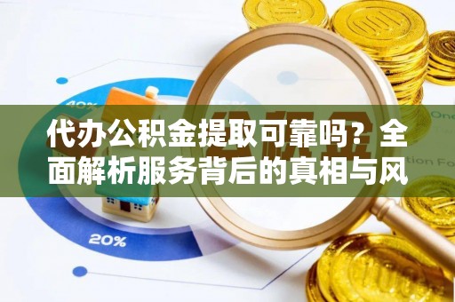 福州代办公积金提取可靠吗？全面解析服务背后的真相与风险