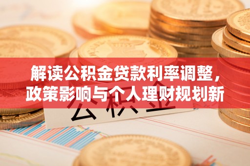 福州解读公积金贷款利率调整，政策影响与个人理财规划新思路