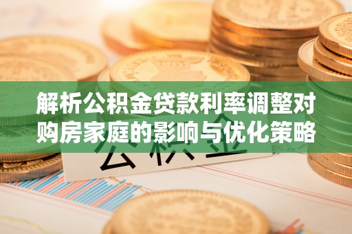 福州解析公积金贷款利率调整对购房家庭的影响与优化策略