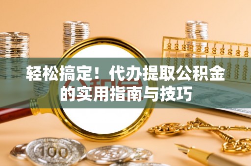 福州轻松搞定！代办提取公积金的实用指南与技巧