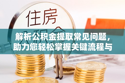 福州解析公积金提取常见问题，助力您轻松掌握关键流程与技巧