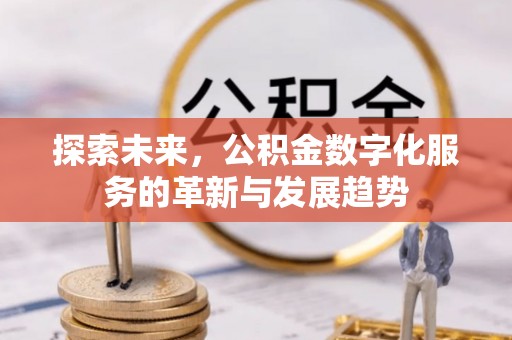 福州探索未来，公积金数字化服务的革新与发展趋势