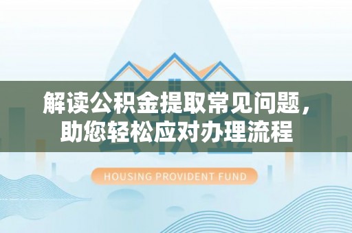 福州解读公积金提取常见问题，助您轻松应对办理流程