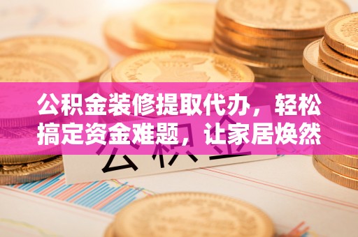 福州公积金装修提取代办，轻松搞定资金难题，让家居焕然一新