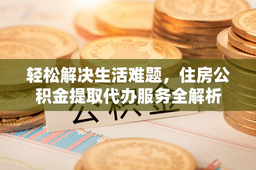 福州轻松解决生活难题，住房公积金提取代办服务全解析