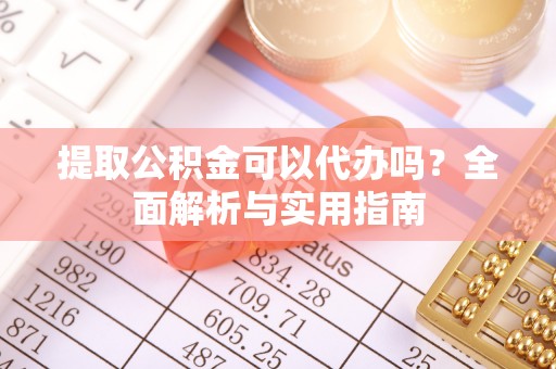 福州提取公积金可以代办吗？全面解析与实用指南
