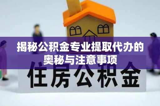 福州揭秘公积金专业提取代办的奥秘与注意事项