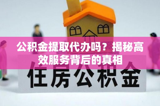福州公积金提取代办吗？揭秘高效服务背后的真相