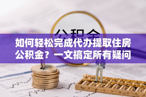 福州如何轻松完成代办提取住房公积金？一文搞定所有疑问