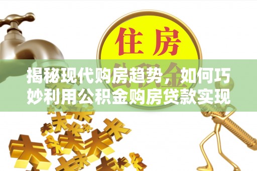 福州揭秘现代购房趋势，如何巧妙利用公积金购房贷款实现置业梦想