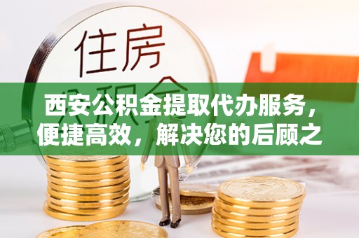 福州西安公积金提取代办服务，便捷高效，解决您的后顾之忧