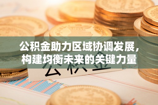 福州公积金助力区域协调发展，构建均衡未来的关键力量