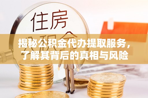 福州揭秘公积金代办提取服务，了解其背后的真相与风险