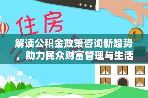 福州解读公积金政策咨询新趋势，助力民众财富管理与生活规划