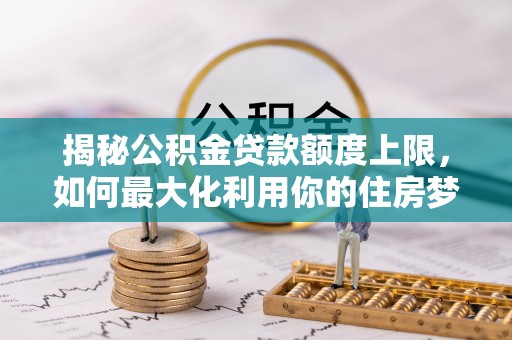 福州揭秘公积金贷款额度上限，如何最大化利用你的住房梦想资金？