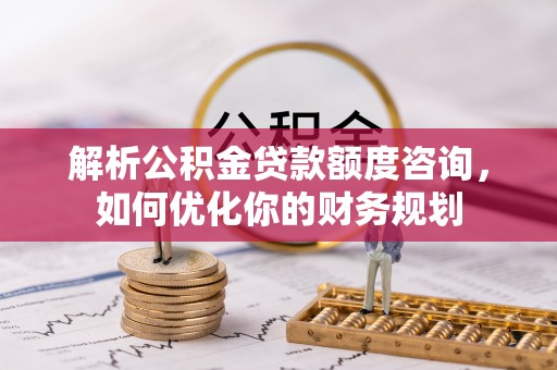 福州解析公积金贷款额度咨询，如何优化你的财务规划
