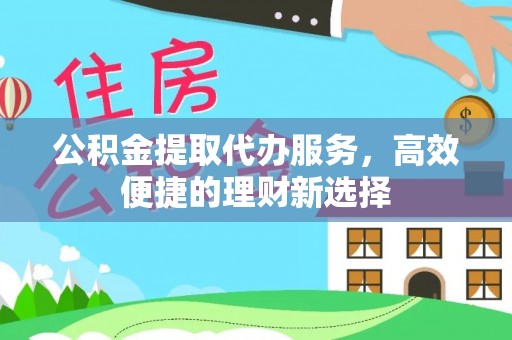 福州公积金提取代办服务，高效便捷的理财新选择