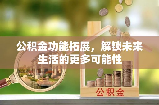 福州公积金功能拓展，解锁未来生活的更多可能性