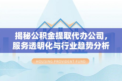 福州揭秘公积金提取代办公司，服务透明化与行业趋势分析