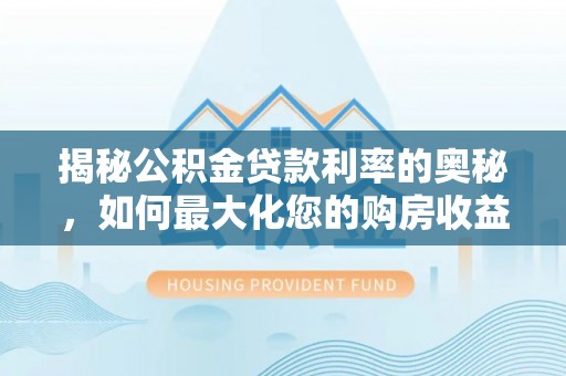 福州揭秘公积金贷款利率的奥秘，如何最大化您的购房收益