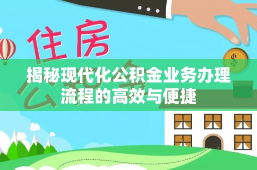 福州揭秘现代化公积金业务办理流程的高效与便捷