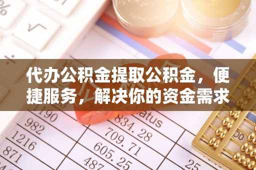 福州代办公积金提取公积金，便捷服务，解决你的资金需求