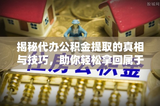 福州揭秘代办公积金提取的真相与技巧，助你轻松拿回属于你的钱