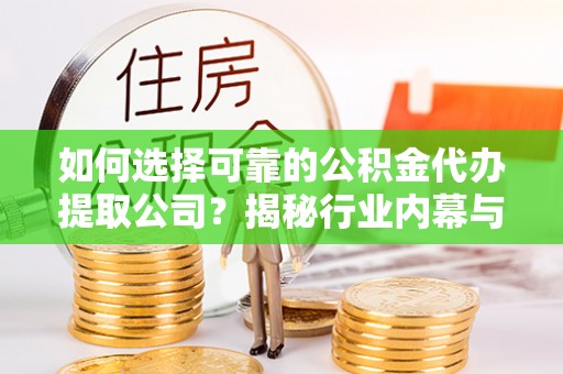 福州如何选择可靠的公积金代办提取公司？揭秘行业内幕与服务指南