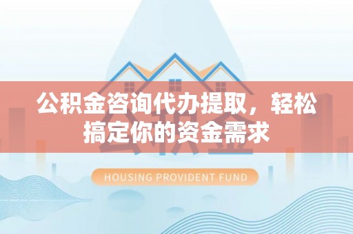 福州公积金咨询代办提取，轻松搞定你的资金需求
