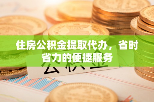 福州住房公积金提取代办，省时省力的便捷服务