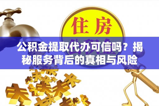 福州公积金提取代办可信吗？揭秘服务背后的真相与风险