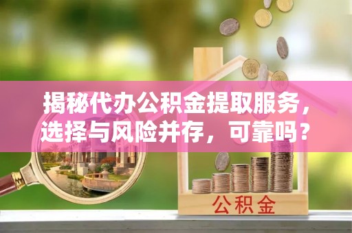 福州揭秘代办公积金提取服务，选择与风险并存，可靠吗？